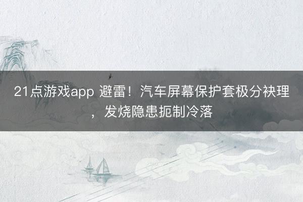 21点游戏app 避雷！汽车屏幕保护套极分袂理，发烧隐患扼制冷落