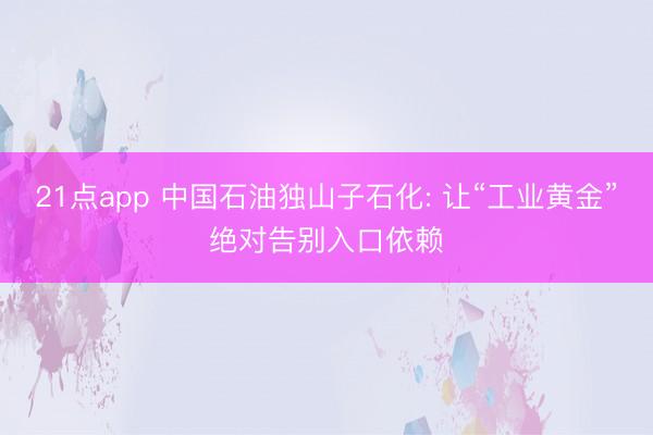 21点app 中国石油独山子石化: 让“工业黄金”绝对告别入口依赖