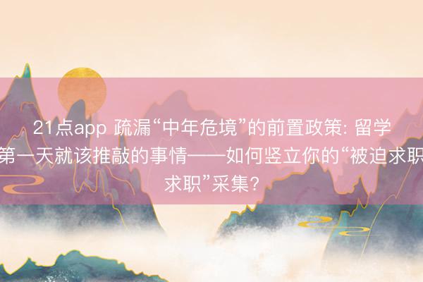 21点app 疏漏“中年危境”的前置政策: 留学生入职第一天就该推敲的事情——如何竖立你的“被迫求职”采集?