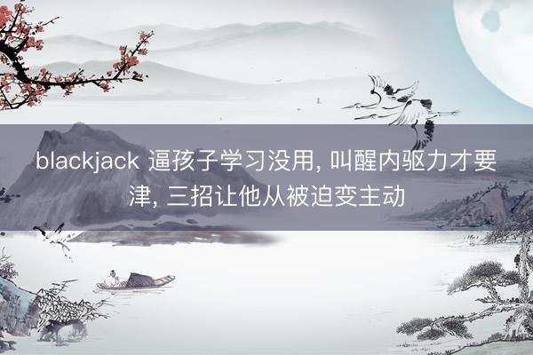 blackjack 逼孩子学习没用, 叫醒内驱力才要津, 三招让他从被迫变主动