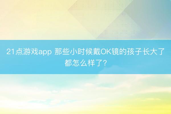 21点游戏app 那些小时候戴OK镜的孩子长大了都怎么样了?