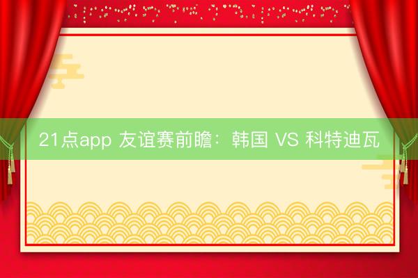 21点app 友谊赛前瞻：韩国 VS 科特迪瓦