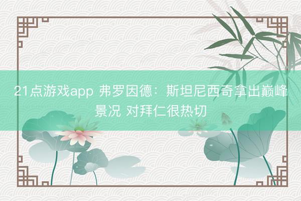 21点游戏app 弗罗因德：斯坦尼西奇拿出巅峰景况 对拜仁很热切