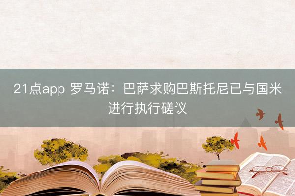 21点app 罗马诺:巴萨求购巴斯托尼已与国米进行执行磋议