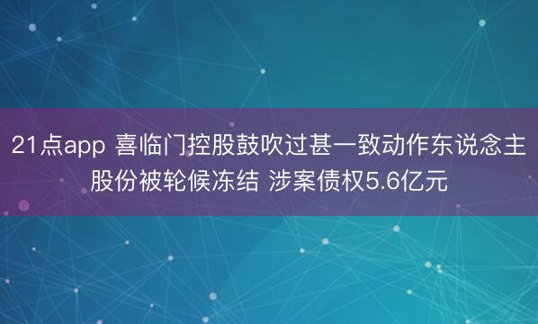 21点app 喜临门控股鼓吹过甚一致动作东说念主股份被轮候冻结 涉案债权5.6亿元
