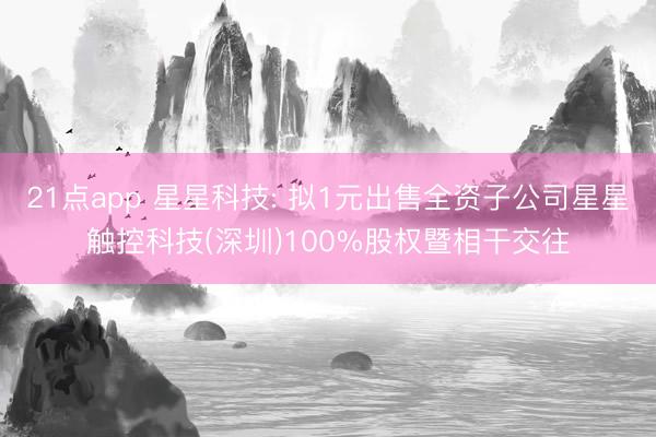 21点app 星星科技: 拟1元出售全资子公司星星触控科技(深圳)100%股权暨相干交往