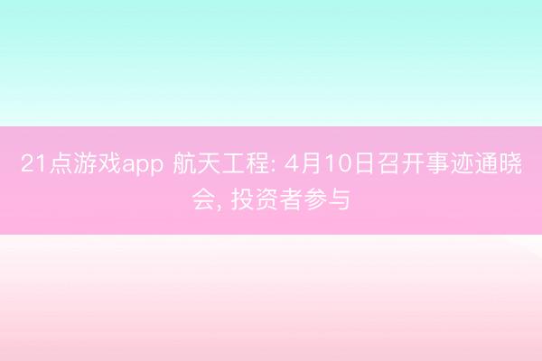 21点游戏app 航天工程: 4月10日召开事迹通晓会， 投资者参与