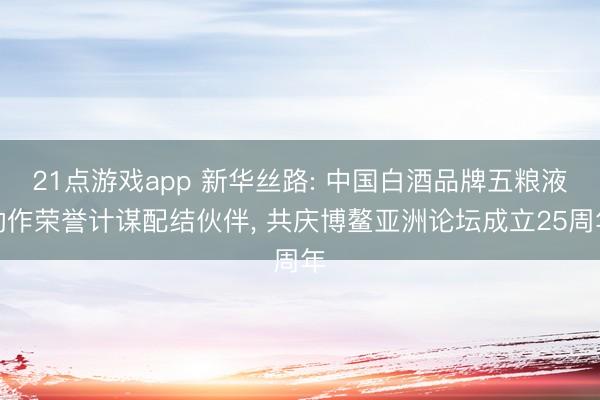 21点游戏app 新华丝路: 中国白酒品牌五粮液动作荣誉计谋配结伙伴， 共庆博鳌亚洲论坛成立25周年