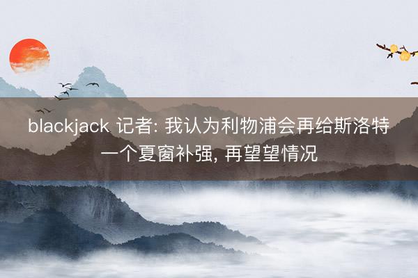 blackjack 记者: 我认为利物浦会再给斯洛特一个夏窗补强, 再望望情况
