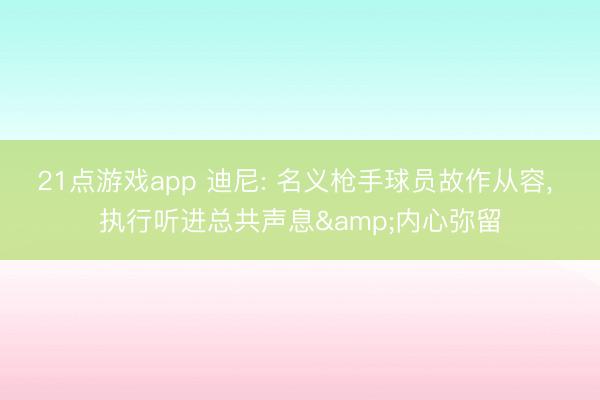 21点游戏app 迪尼: 名义枪手球员故作从容， 执行听进总共声息&内心弥留