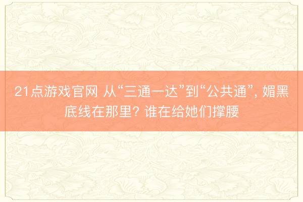21点游戏官网 从“三通一达”到“公共通”， 媚黑底线在那里? 谁在给她们撑腰