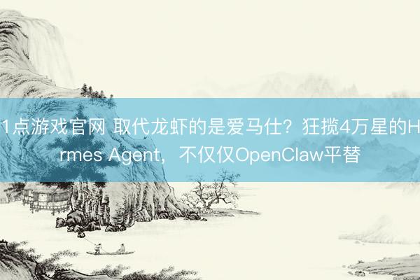 21点游戏官网 取代龙虾的是爱马仕？狂揽4万星的Hermes Agent，不仅仅OpenClaw平替