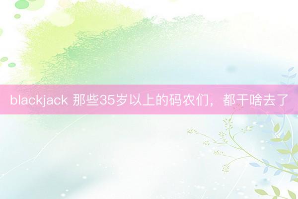 blackjack 那些35岁以上的码农们，都干啥去了