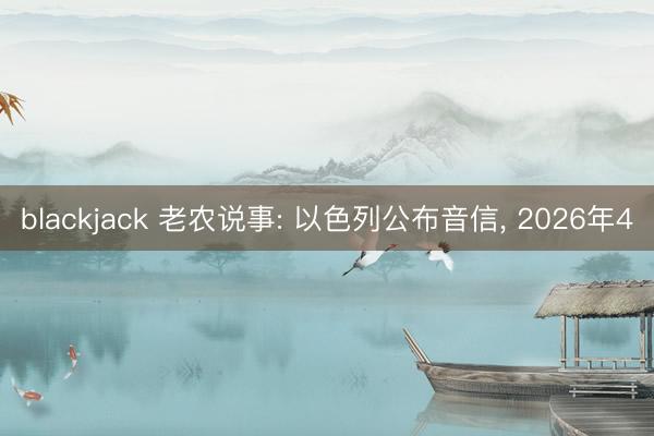 blackjack 老农说事: 以色列公布音信， 2026年4