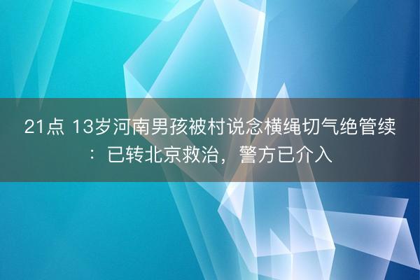 21点 13岁河南男孩被村说念横绳切气绝管续:已转北京救治,警方已介入
