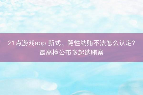 21点游戏app 新式、隐性纳贿不法怎么认定?最高检公布多起纳贿案