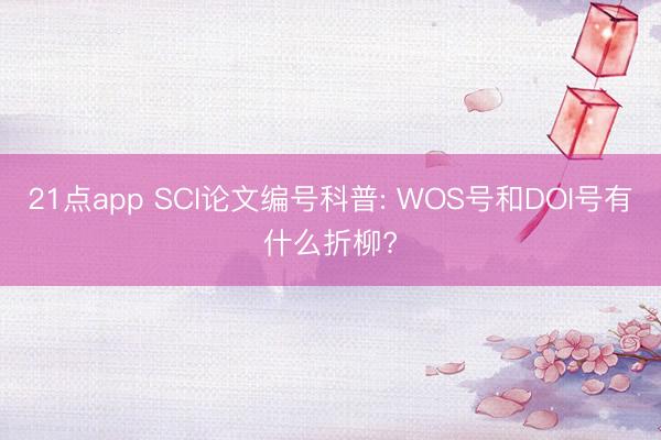 21点app SCI论文编号科普: WOS号和DOI号有什么折柳?