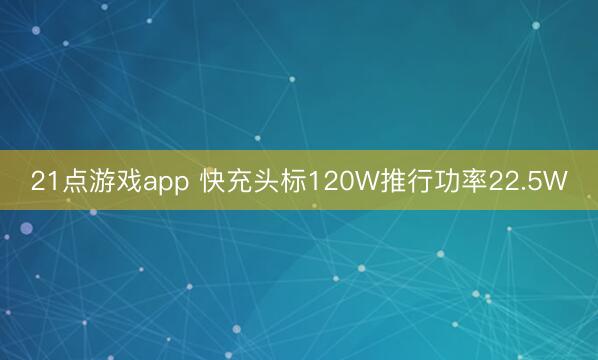21点游戏app 快充头标120W推行功率22.5W