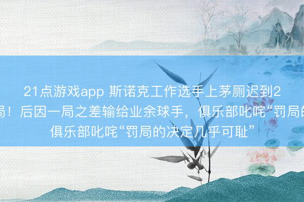 21点游戏app 斯诺克工作选手上茅厕迟到20秒，被罚掉一局！后因一局之差输给业余球手，俱乐部叱咤“罚局的决定几乎可耻”