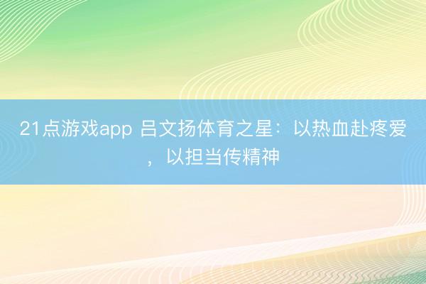 21点游戏app 吕文扬体育之星：以热血赴疼爱，以担当传精神
