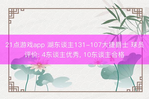 21点游戏app 湖东谈主131-107大捷爵士 球员评价: 4东谈主优秀, 10东谈主合格