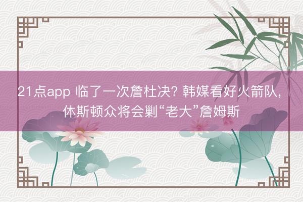 21点app 临了一次詹杜决? 韩媒看好火箭队, 休斯顿众将会剿“老大”詹姆斯