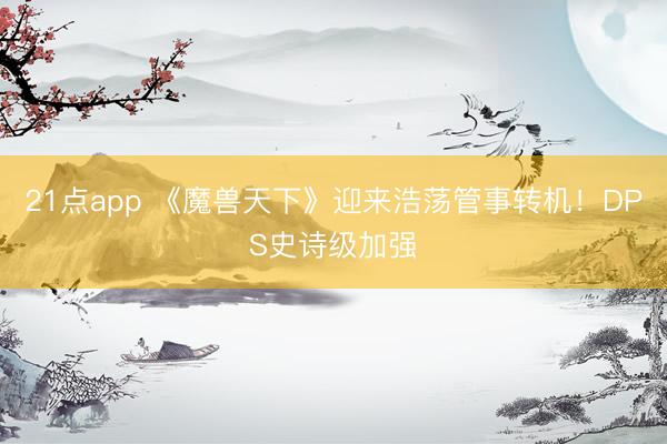 21点app 《魔兽天下》迎来浩荡管事转机！DPS史诗级加强