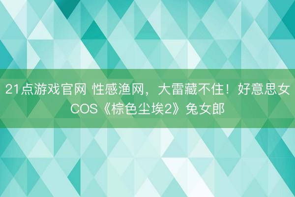 21点游戏官网 性感渔网,大雷藏不住!好意思女COS《棕色尘埃2》兔女郎