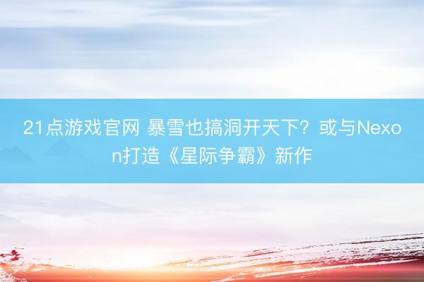 21点游戏官网 暴雪也搞洞开天下？或与Nexon打造《星际争霸》新作