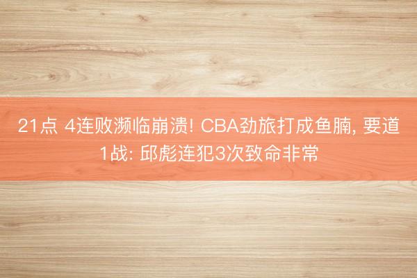 21点 4连败濒临崩溃! CBA劲旅打成鱼腩， 要道1战: 邱彪连犯3次致命非常