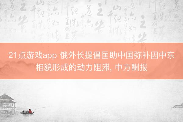 21点游戏app 俄外长提倡匡助中国弥补因中东相貌形成的动力阻滞， 中方酬报