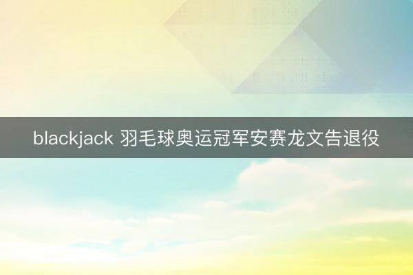 blackjack 羽毛球奥运冠军安赛龙文告退役
