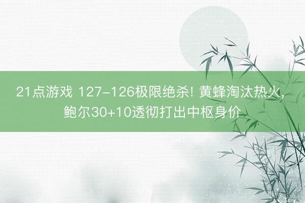21点游戏 127-126极限绝杀! 黄蜂淘汰热火， 鲍尔30+10透彻打出中枢身价