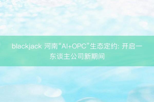 blackjack 河南“AI+OPC”生态定约: 开启一东谈主公司新期间