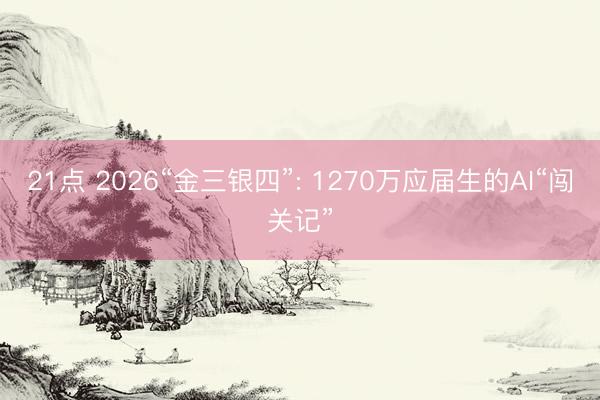 21点 2026“金三银四”: 1270万应届生的AI“闯关记”