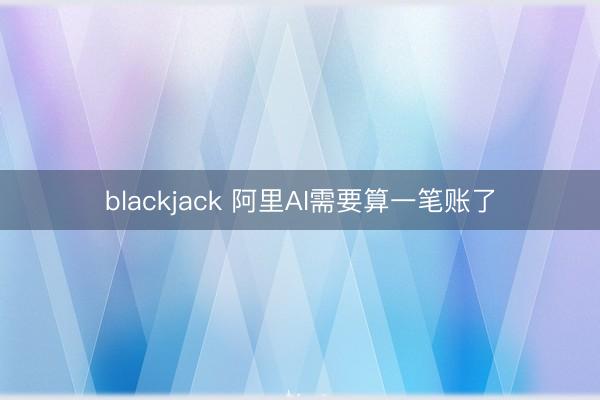 blackjack 阿里AI需要算一笔账了