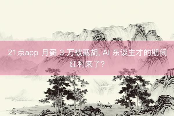 21点app 月薪 3 万被截胡， AI 东谈主才的期间红利来了?