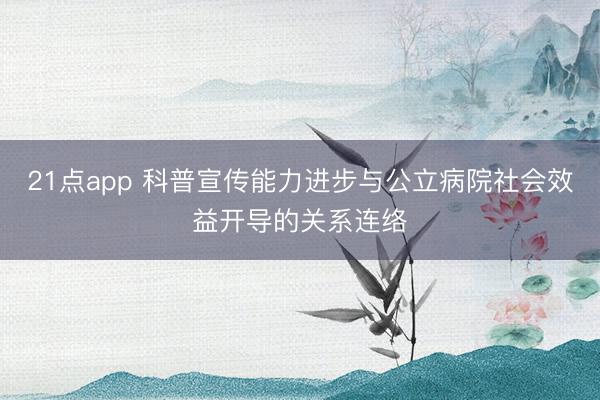 21点app 科普宣传能力进步与公立病院社会效益开导的关系连络