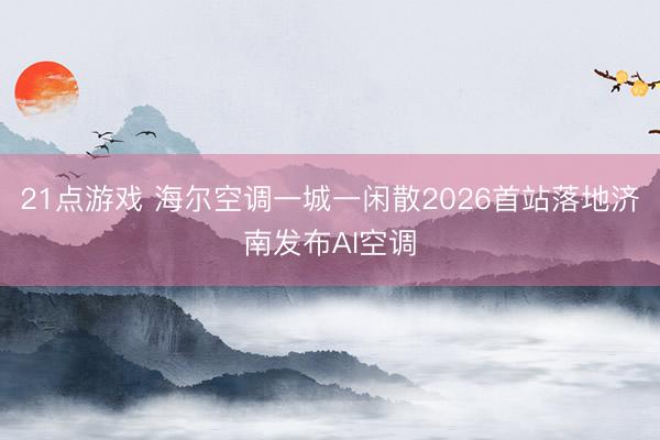 21点游戏 海尔空调一城一闲散2026首站落地济南发布AI空调