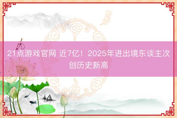 21点游戏官网 近7亿!2025年进出境东谈主次创历史新高