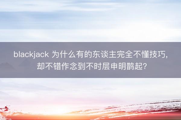 blackjack 为什么有的东谈主完全不懂技巧， 却不错作念到不时层申明鹊起?