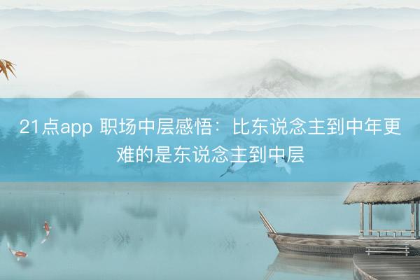 21点app 职场中层感悟：比东说念主到中年更难的是东说念主到中层