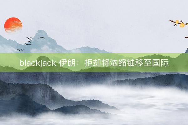 blackjack 伊朗：拒却将浓缩铀移至国际