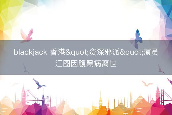 blackjack 香港"资深邪派"演员江图因腹黑病离世