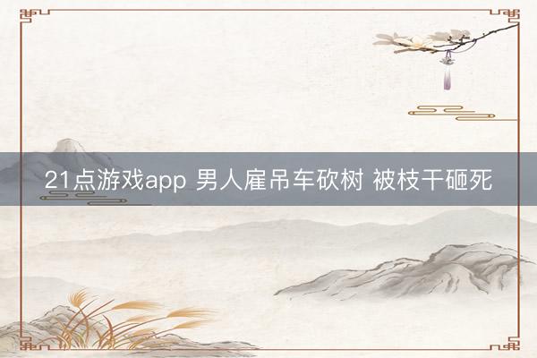 21点游戏app 男人雇吊车砍树 被枝干砸死