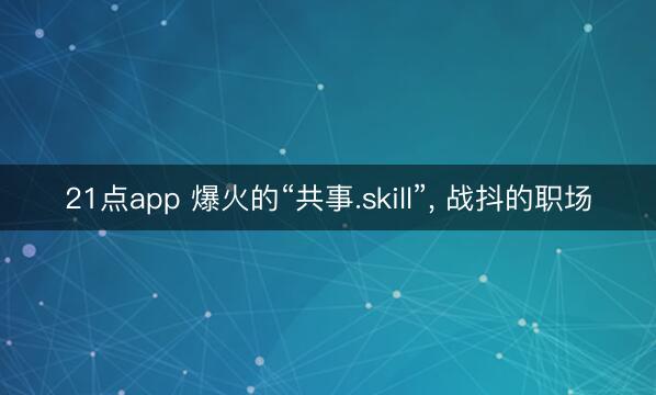 21点app 爆火的“共事.skill”， 战抖的职场
