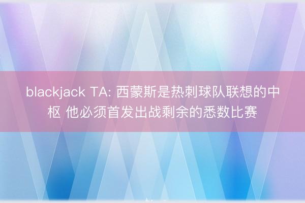 blackjack TA: 西蒙斯是热刺球队联想的中枢 他必须首发出战剩余的悉数比赛