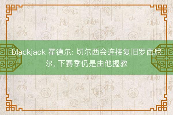 blackjack 霍德尔: 切尔西会连接复旧罗西尼尔， 下赛季仍是由他握教