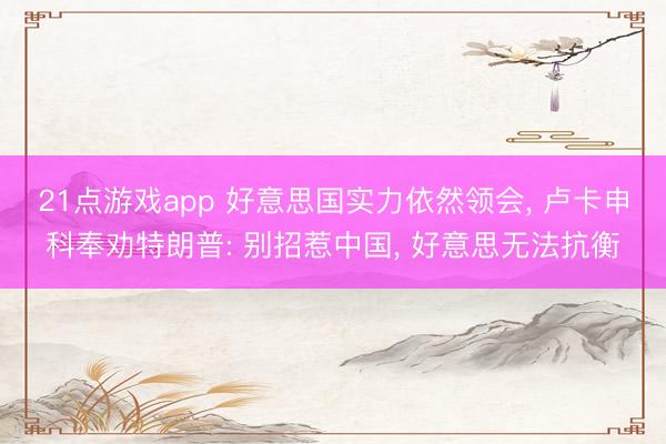 21点游戏app 好意思国实力依然领会， 卢卡申科奉劝特朗普: 别招惹中国， 好意思无法抗衡