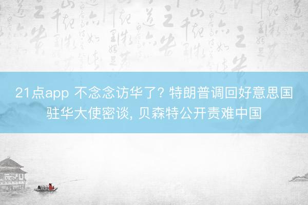 21点app 不念念访华了? 特朗普调回好意思国驻华大使密谈， 贝森特公开责难中国
